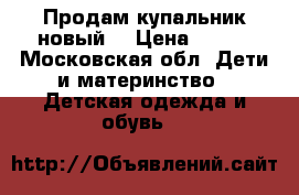 Продам купальник новый  › Цена ­ 400 - Московская обл. Дети и материнство » Детская одежда и обувь   